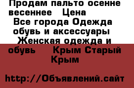 Продам пальто осенне весеннее › Цена ­ 3 000 - Все города Одежда, обувь и аксессуары » Женская одежда и обувь   . Крым,Старый Крым